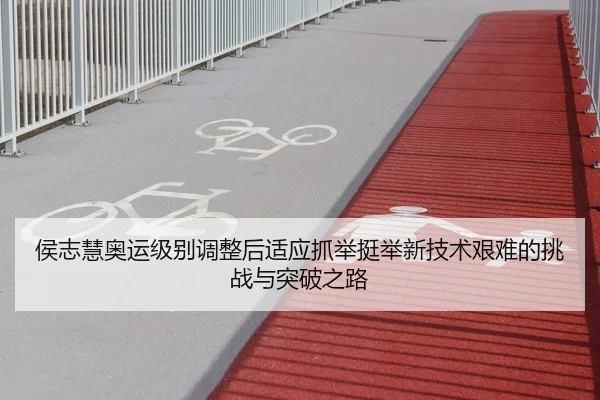 侯志慧奥运级别调整后适应抓举挺举新技术艰难的挑战与突破之路